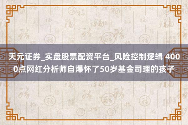 天元证券_实盘股票配资平台_风险控制逻辑 4000点网红分析师自爆怀了50岁基金司理的孩子