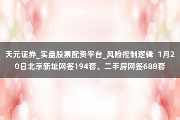 天元证券_实盘股票配资平台_风险控制逻辑  1月20日北京新址网签194套、二手房网签688套