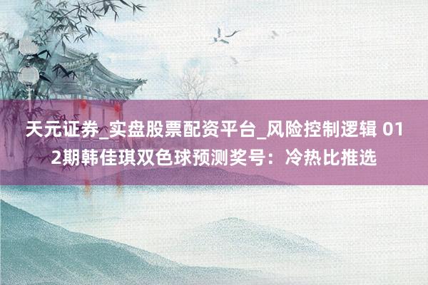 天元证券_实盘股票配资平台_风险控制逻辑 012期韩佳琪双色球预测奖号：冷热比推选