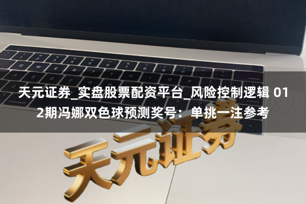 天元证券_实盘股票配资平台_风险控制逻辑 012期冯娜双色球预测奖号：单挑一注参考