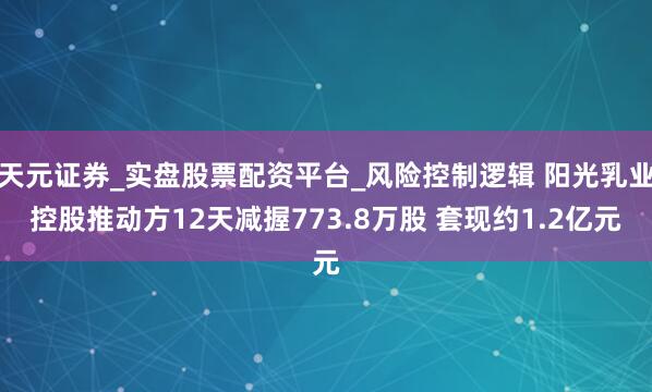 天元证券_实盘股票配资平台_风险控制逻辑 阳光乳业控股推动方12天减握773.8万股 套现约1.2亿元