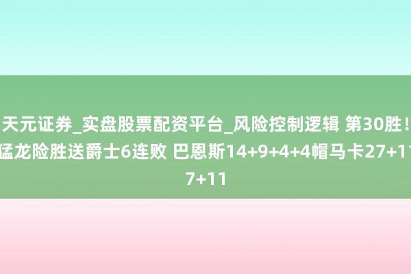 天元证券_实盘股票配资平台_风险控制逻辑 第30胜！猛龙险胜送爵士6连败 巴恩斯14+9+4+4帽马卡27+11