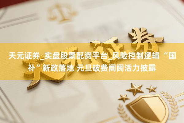 天元证券_实盘股票配资平台_风险控制逻辑 “国补”新政落地 元旦破费阛阓活力披露