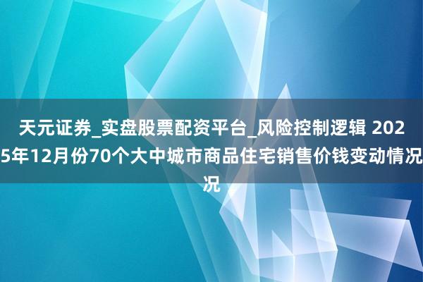 天元证券_实盘股票配资平台_风险控制逻辑 2025年12月份70个大中城市商品住宅销售价钱变动情况