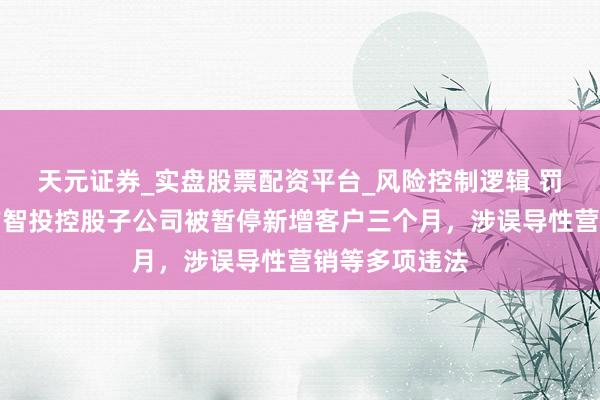 天元证券_实盘股票配资平台_风险控制逻辑 罚单落地！九方智投控股子公司被暂停新增客户三个月，涉误导性营销等多项违法