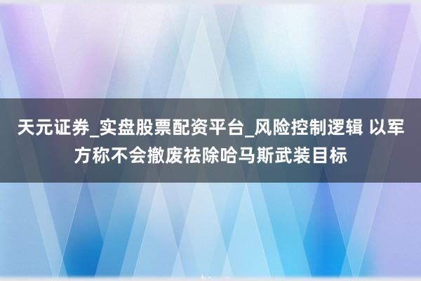 天元证券_实盘股票配资平台_风险控制逻辑 以军方称不会撤废祛除哈马斯武装目标
