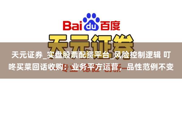天元证券_实盘股票配资平台_风险控制逻辑 叮咚买菜回话收购：业务平方运营，品性范例不变