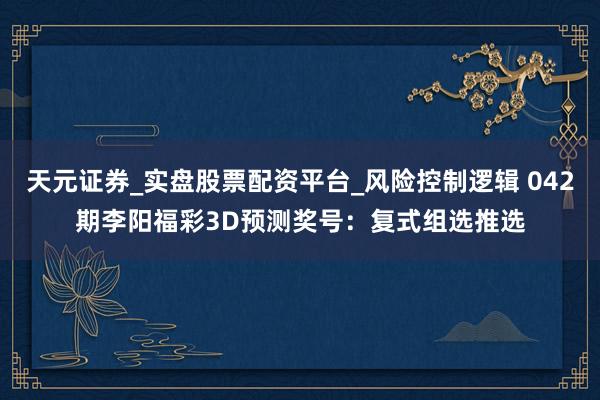 天元证券_实盘股票配资平台_风险控制逻辑 042期李阳福彩3D预测奖号：复式组选推选