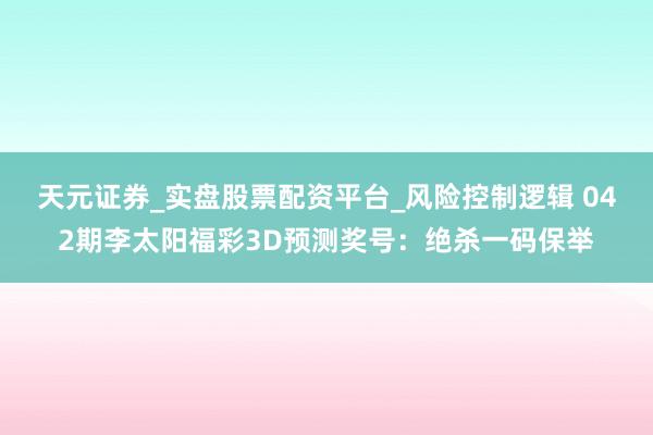 天元证券_实盘股票配资平台_风险控制逻辑 042期李太阳福彩3D预测奖号：绝杀一码保举
