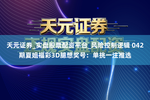 天元证券_实盘股票配资平台_风险控制逻辑 042期夏姐福彩3D臆想奖号：单挑一注推选