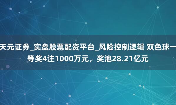 天元证券_实盘股票配资平台_风险控制逻辑 双色球一等奖4注1000万元，奖池28.21亿元